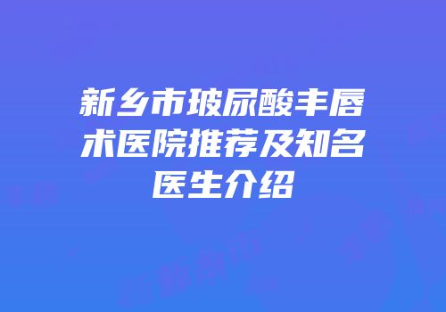 新乡市玻尿酸丰唇术医院推荐及知名医生介绍