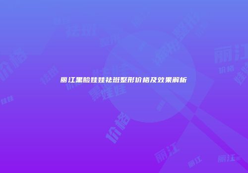 丽江黑脸娃娃祛斑整形价格及效果解析