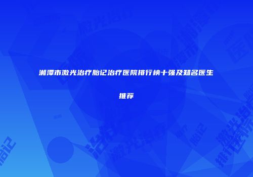 湘潭市激光治疗胎记治疗医院排行榜十强及知名医生推荐
