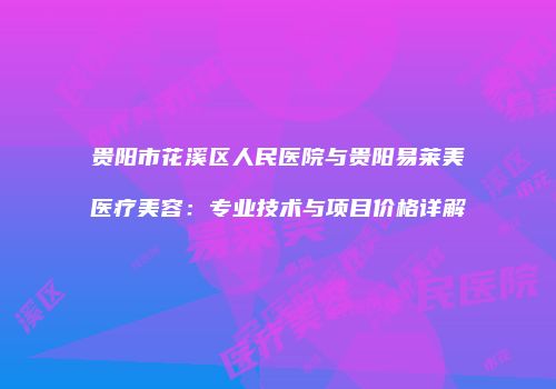 贵阳市花溪区人民医院与贵阳易莱美医疗美容：专业技术与项目价格详解