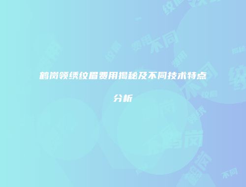 鹤岗领绣纹眉费用揭秘及不同技术特点分析