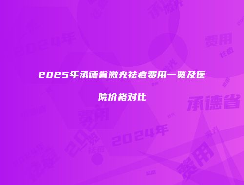2025年承德省激光祛痘费用一览及医院价格对比