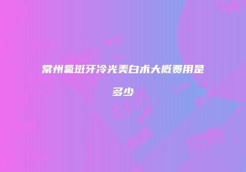 常州氟斑牙冷光美白术大概费用是多少