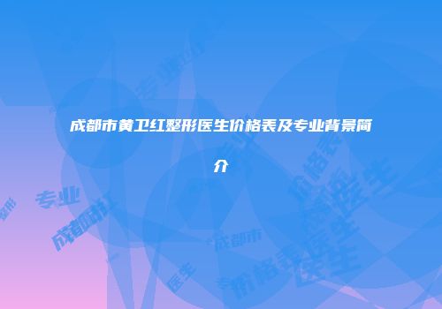 成都市黄卫红整形医生价格表及专业背景简介