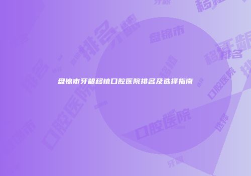 盘锦市牙龈移植口腔医院排名及选择指南