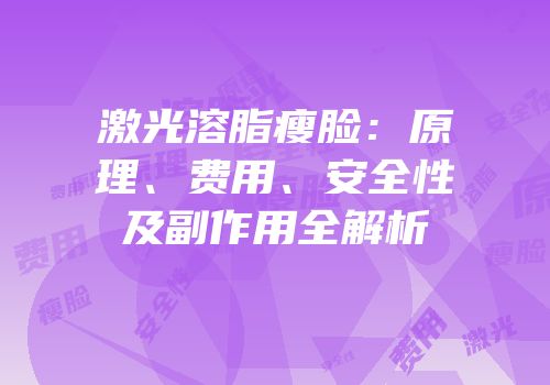 激光溶脂瘦脸：原理、费用、安全性及副作用全解析