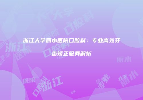 浙江大学丽水医院口腔科：专业高效牙齿矫正服务解析
