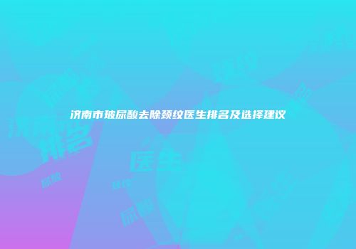济南市玻尿酸去除颈纹医生排名及选择建议