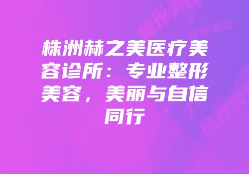 株洲赫之美医疗美容诊所：专业整形美容，美丽与自信同行