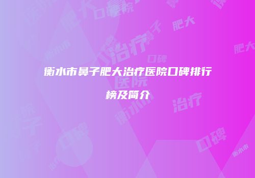 衡水市鼻子肥大治疗医院口碑排行榜及简介