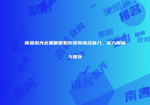 南昌激光去黑眼圈整形医院排名前八，实力解析与推荐