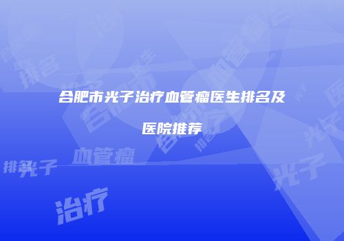 合肥市光子治疗血管瘤医生排名及医院推荐