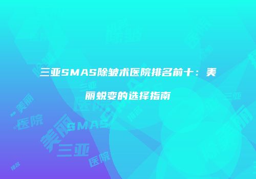 三亚SMAS除皱术医院排名前十：美丽蜕变的选择指南