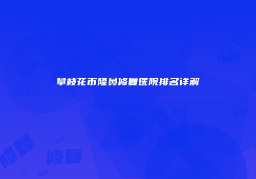 攀枝花市隆鼻修复医院排名详解