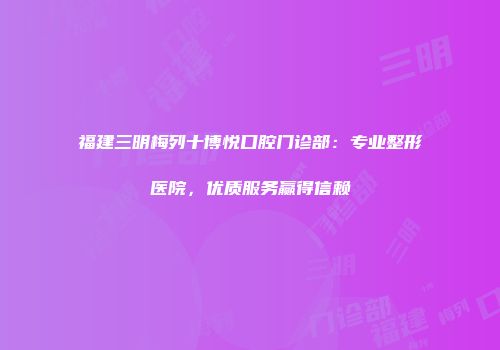 福建三明梅列十博悦口腔门诊部：专业整形医院，优质服务赢得信赖