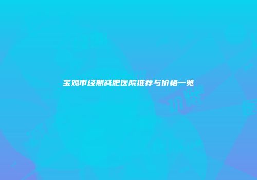 宝鸡市经期减肥医院推荐与价格一览