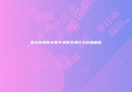 枣庄市提臀丰臀手术医生排行与价格解析