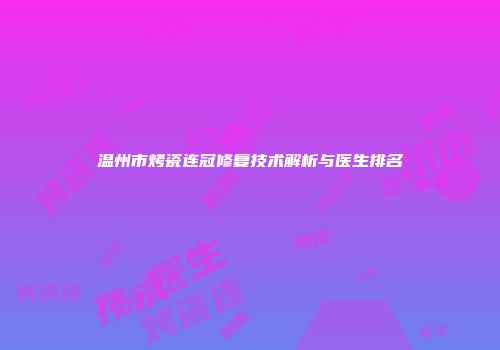 温州市烤瓷连冠修复技术解析与医生排名