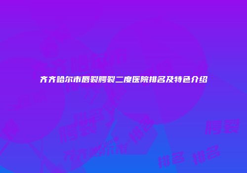 齐齐哈尔市唇裂腭裂二度医院排名及特色介绍