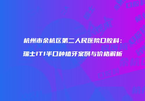 杭州市余杭区第二人民医院口腔科：瑞士ITI半口种植牙案例与价格解析