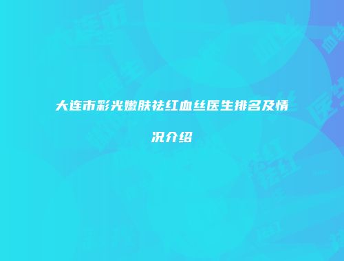大连市彩光嫩肤祛红血丝医生排名及情况介绍