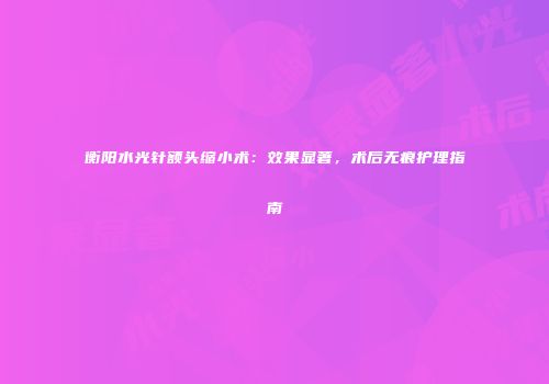 衡阳水光针额头缩小术：效果显著，术后无痕护理指南