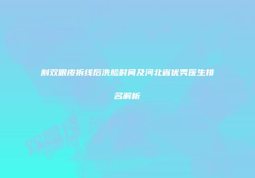 割双眼皮拆线后洗脸时间及河北省优秀医生排名解析