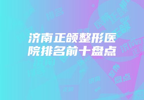 济南正颌整形医院排名前十盘点