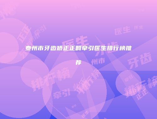 泰州市牙齿矫正正畸牵引医生排行榜推荐
