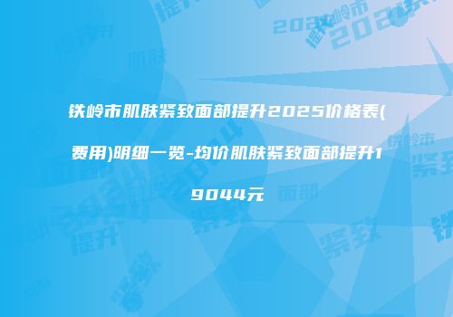 铁岭市肌肤紧致面部提升2025价格表(费用)明细一览-均价肌肤紧致面部提升19044元