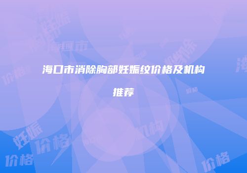 海口市消除胸部妊娠纹价格及机构推荐