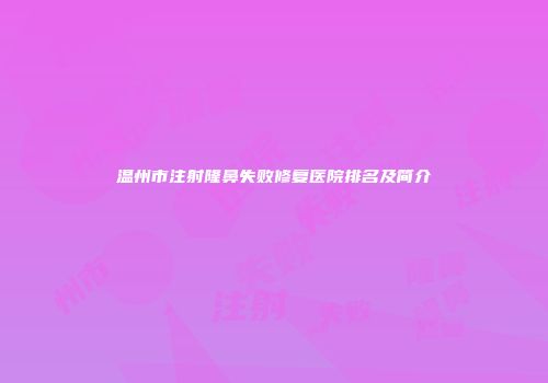 温州市注射隆鼻失败修复医院排名及简介