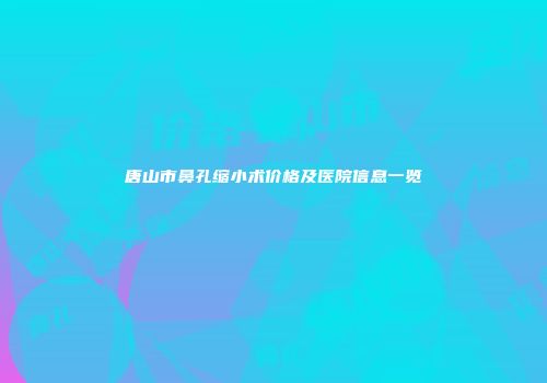 唐山市鼻孔缩小术价格及医院信息一览