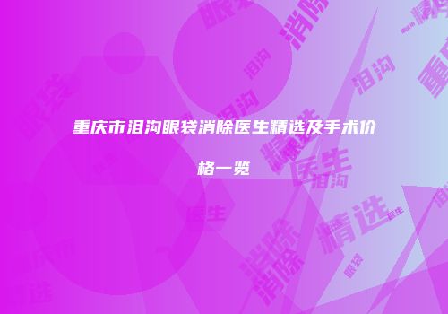 重庆市泪沟眼袋消除医生精选及手术价格一览