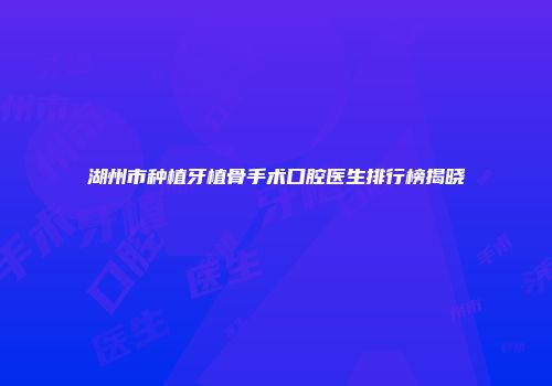湖州市种植牙植骨手术口腔医生排行榜揭晓