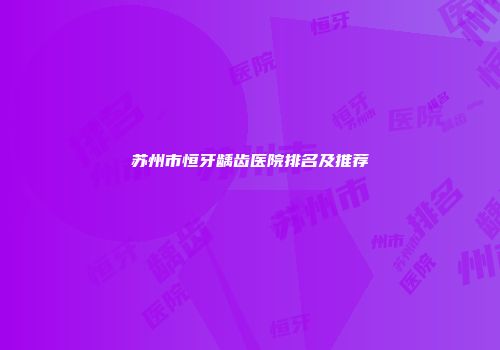 苏州市恒牙龋齿医院排名及推荐