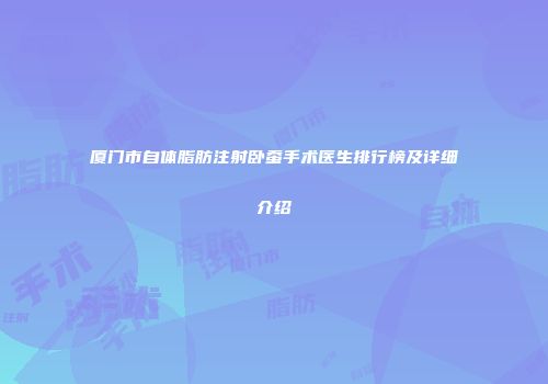 厦门市自体脂肪注射卧蚕手术医生排行榜及详细介绍