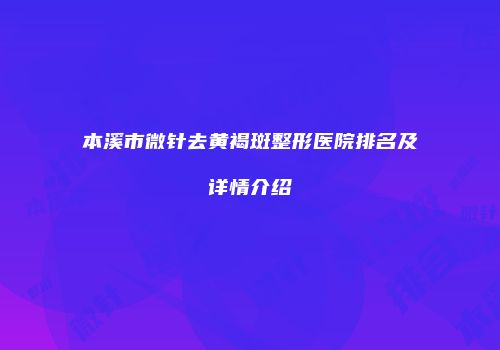 本溪市微针去黄褐斑整形医院排名及详情介绍