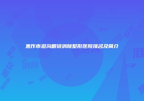焦作市泪沟眼袋消除整形医院排名及简介