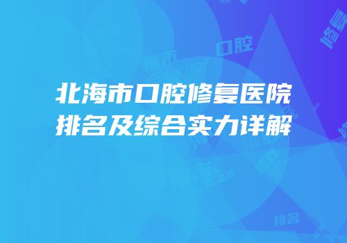 北海市口腔修复医院排名及综合实力详解