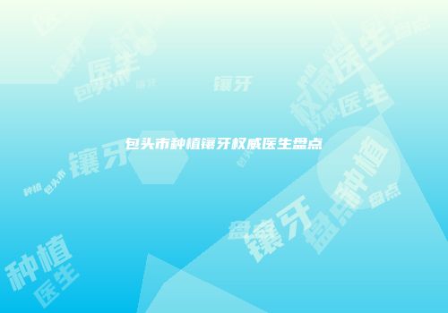 包头市种植镶牙权威医生盘点
