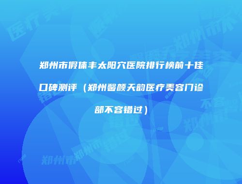 郑州市假体丰太阳穴医院排行榜前十佳口碑测评（郑州馨颜天韵医疗美容门诊部不容错过）