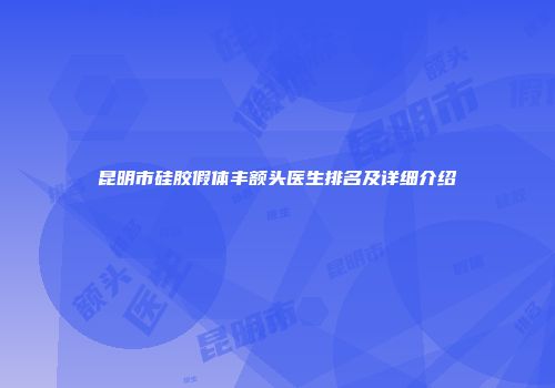 昆明市硅胶假体丰额头医生排名及详细介绍