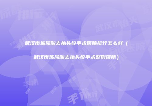 武汉市玻尿酸去抬头纹手术医院排行怎么样（武汉市玻尿酸去抬头纹手术整形医院）