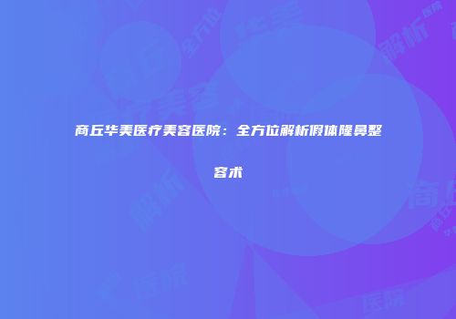 商丘华美医疗美容医院：全方位解析假体隆鼻整容术