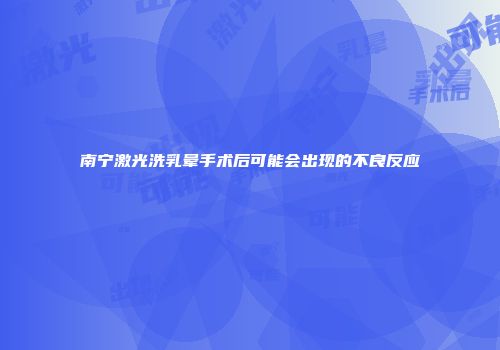 南宁激光洗乳晕手术后可能会出现的不良反应