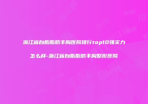 浙江省自脂脂肪丰胸医院排行top10强实力怎么样-浙江省自脂脂肪丰胸整形医院