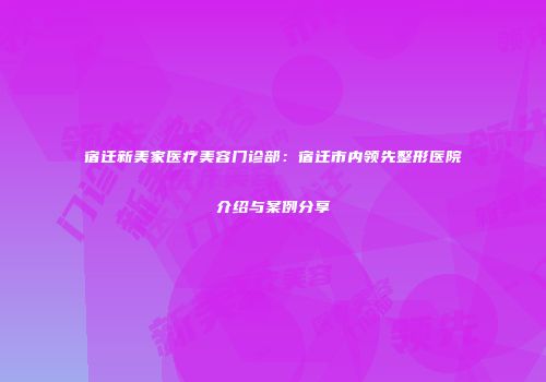 宿迁新美家医疗美容门诊部：宿迁市内领先整形医院介绍与案例分享
