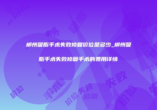 郴州吸脂手术失败修复价位是多少_郴州吸脂手术失败修复手术的费用详情