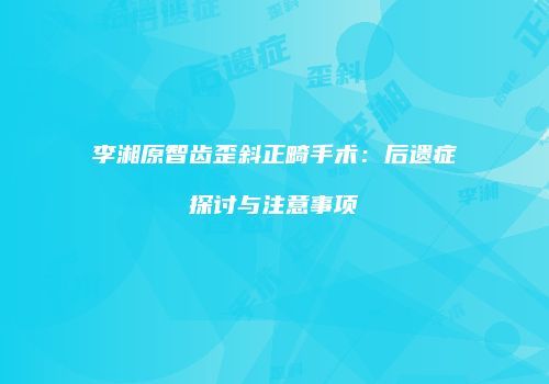 李湘原智齿歪斜正畸手术：后遗症探讨与注意事项